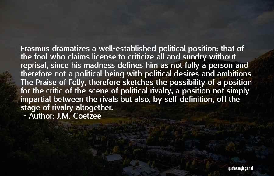 J.M. Coetzee Quotes: Erasmus Dramatizes A Well-established Political Position: That Of The Fool Who Claims License To Criticize All And Sundry Without Reprisal,