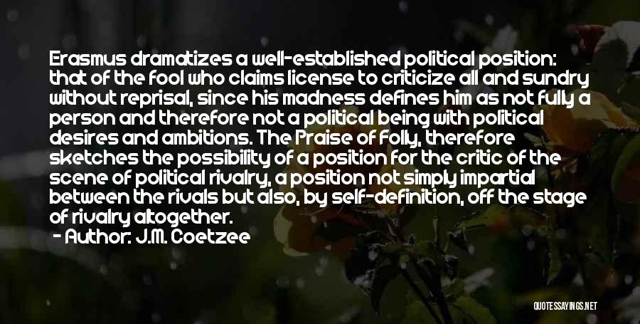 J.M. Coetzee Quotes: Erasmus Dramatizes A Well-established Political Position: That Of The Fool Who Claims License To Criticize All And Sundry Without Reprisal,