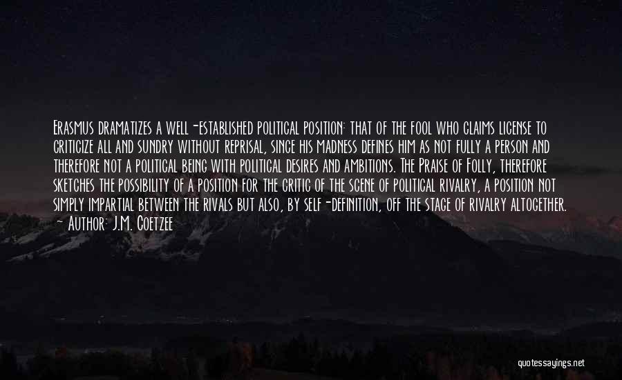 J.M. Coetzee Quotes: Erasmus Dramatizes A Well-established Political Position: That Of The Fool Who Claims License To Criticize All And Sundry Without Reprisal,