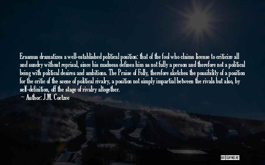 J.M. Coetzee Quotes: Erasmus Dramatizes A Well-established Political Position: That Of The Fool Who Claims License To Criticize All And Sundry Without Reprisal,