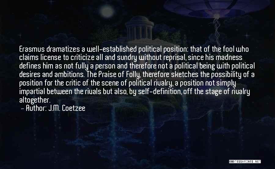 J.M. Coetzee Quotes: Erasmus Dramatizes A Well-established Political Position: That Of The Fool Who Claims License To Criticize All And Sundry Without Reprisal,