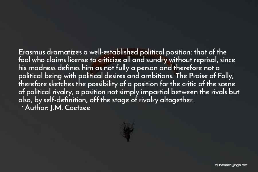 J.M. Coetzee Quotes: Erasmus Dramatizes A Well-established Political Position: That Of The Fool Who Claims License To Criticize All And Sundry Without Reprisal,