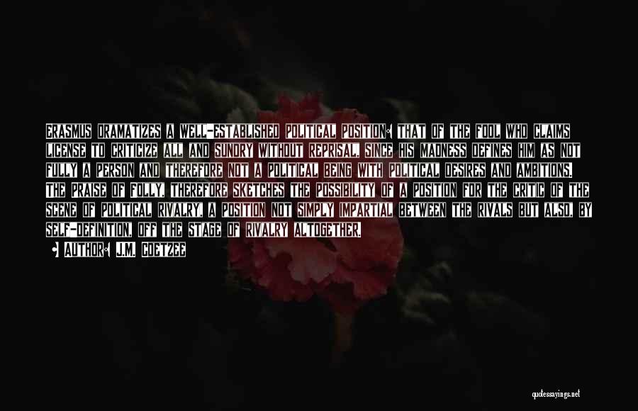 J.M. Coetzee Quotes: Erasmus Dramatizes A Well-established Political Position: That Of The Fool Who Claims License To Criticize All And Sundry Without Reprisal,