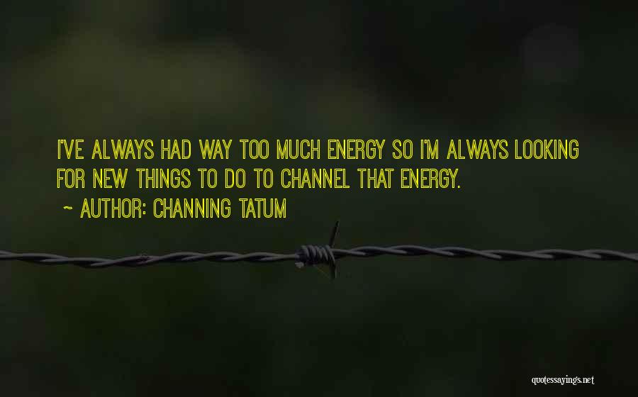 Channing Tatum Quotes: I've Always Had Way Too Much Energy So I'm Always Looking For New Things To Do To Channel That Energy.