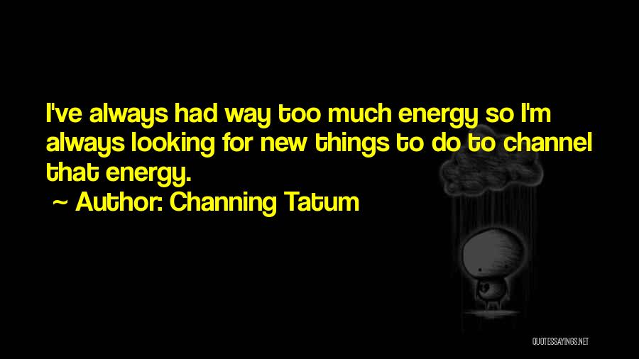 Channing Tatum Quotes: I've Always Had Way Too Much Energy So I'm Always Looking For New Things To Do To Channel That Energy.