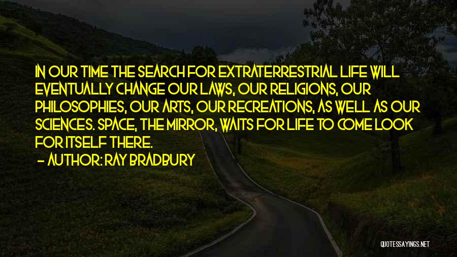 Ray Bradbury Quotes: In Our Time The Search For Extraterrestrial Life Will Eventually Change Our Laws, Our Religions, Our Philosophies, Our Arts, Our
