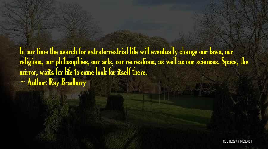 Ray Bradbury Quotes: In Our Time The Search For Extraterrestrial Life Will Eventually Change Our Laws, Our Religions, Our Philosophies, Our Arts, Our