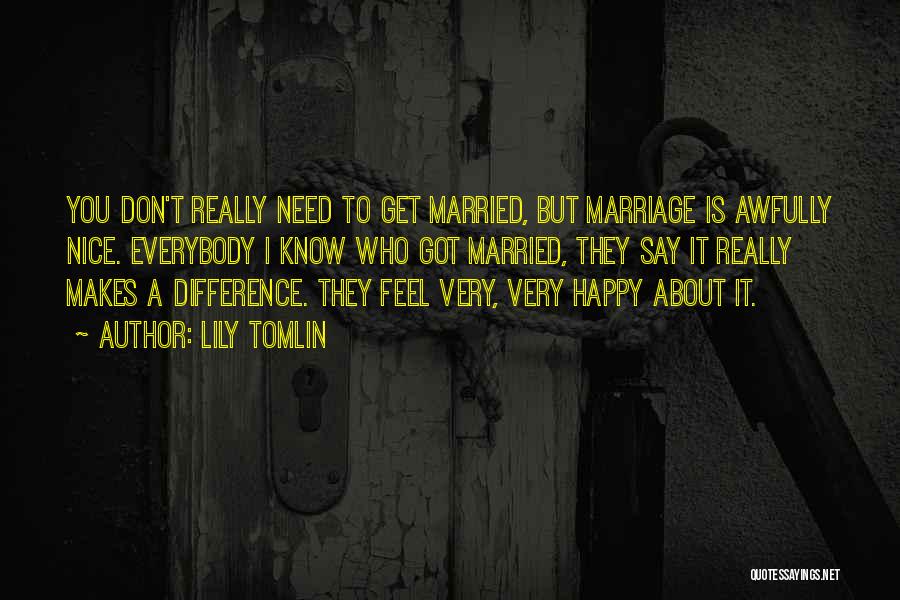 Lily Tomlin Quotes: You Don't Really Need To Get Married, But Marriage Is Awfully Nice. Everybody I Know Who Got Married, They Say