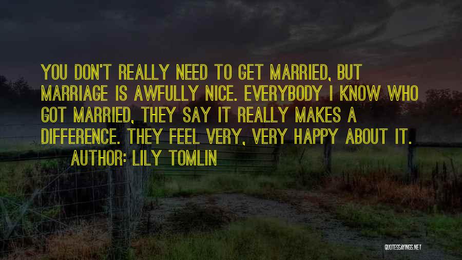 Lily Tomlin Quotes: You Don't Really Need To Get Married, But Marriage Is Awfully Nice. Everybody I Know Who Got Married, They Say