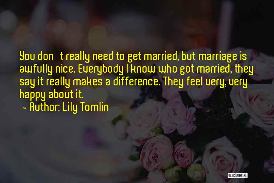Lily Tomlin Quotes: You Don't Really Need To Get Married, But Marriage Is Awfully Nice. Everybody I Know Who Got Married, They Say