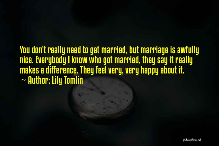 Lily Tomlin Quotes: You Don't Really Need To Get Married, But Marriage Is Awfully Nice. Everybody I Know Who Got Married, They Say
