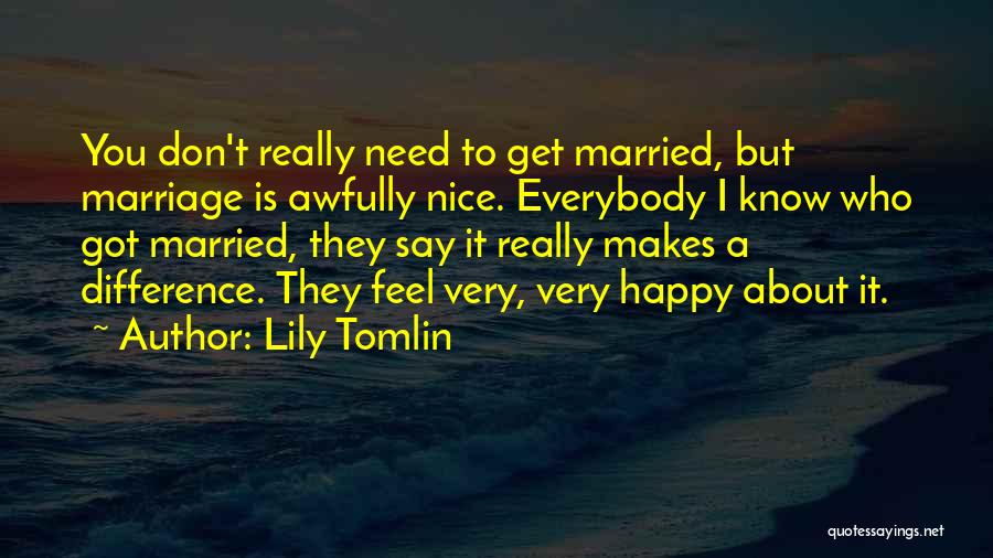 Lily Tomlin Quotes: You Don't Really Need To Get Married, But Marriage Is Awfully Nice. Everybody I Know Who Got Married, They Say