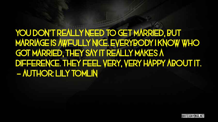 Lily Tomlin Quotes: You Don't Really Need To Get Married, But Marriage Is Awfully Nice. Everybody I Know Who Got Married, They Say