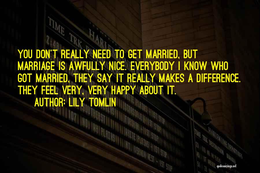 Lily Tomlin Quotes: You Don't Really Need To Get Married, But Marriage Is Awfully Nice. Everybody I Know Who Got Married, They Say
