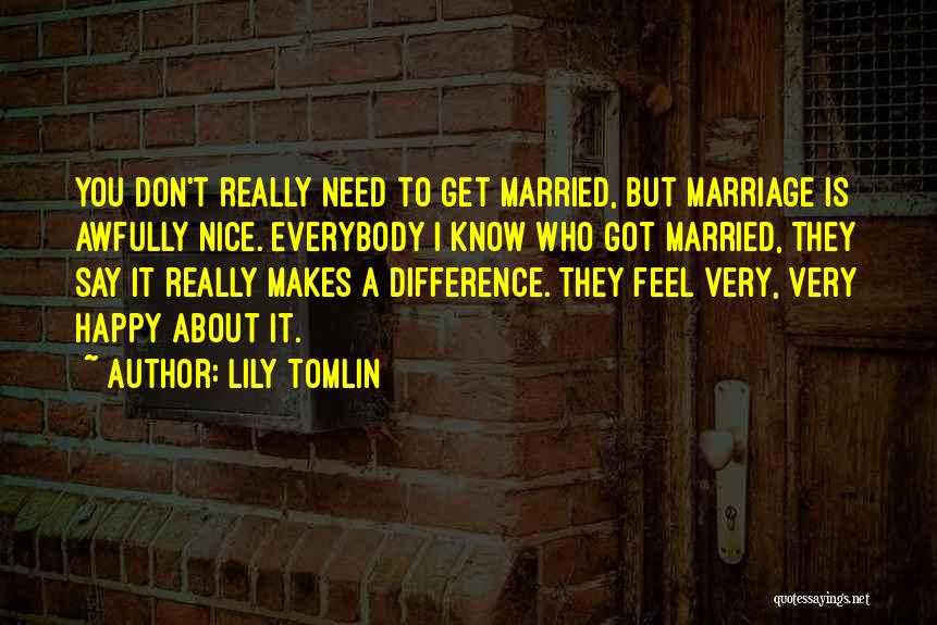 Lily Tomlin Quotes: You Don't Really Need To Get Married, But Marriage Is Awfully Nice. Everybody I Know Who Got Married, They Say