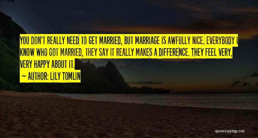 Lily Tomlin Quotes: You Don't Really Need To Get Married, But Marriage Is Awfully Nice. Everybody I Know Who Got Married, They Say