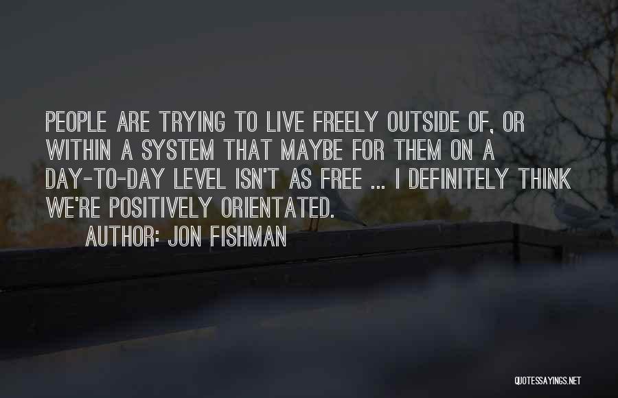 Jon Fishman Quotes: People Are Trying To Live Freely Outside Of, Or Within A System That Maybe For Them On A Day-to-day Level