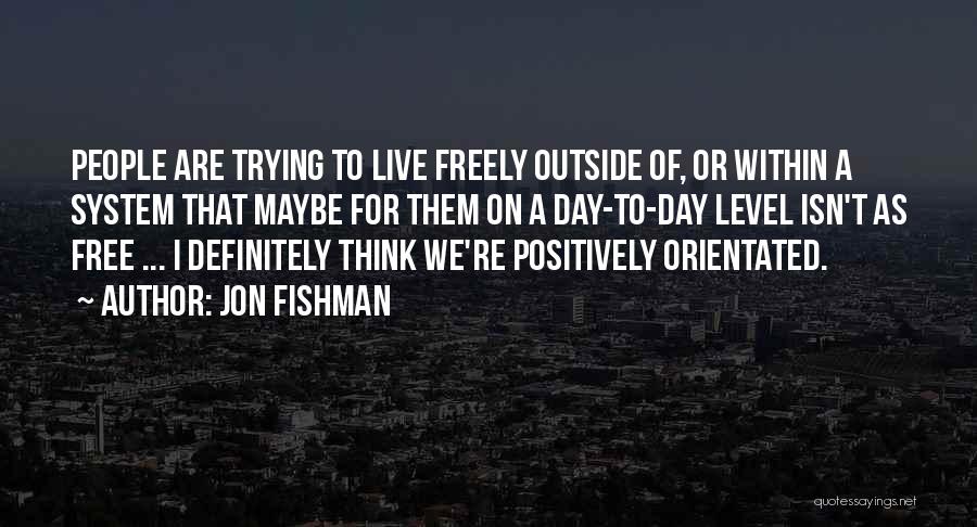 Jon Fishman Quotes: People Are Trying To Live Freely Outside Of, Or Within A System That Maybe For Them On A Day-to-day Level