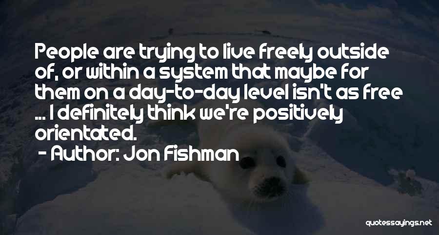 Jon Fishman Quotes: People Are Trying To Live Freely Outside Of, Or Within A System That Maybe For Them On A Day-to-day Level