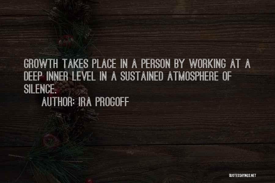 Ira Progoff Quotes: Growth Takes Place In A Person By Working At A Deep Inner Level In A Sustained Atmosphere Of Silence.