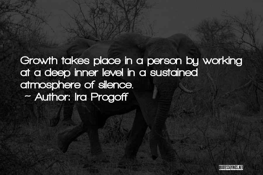 Ira Progoff Quotes: Growth Takes Place In A Person By Working At A Deep Inner Level In A Sustained Atmosphere Of Silence.