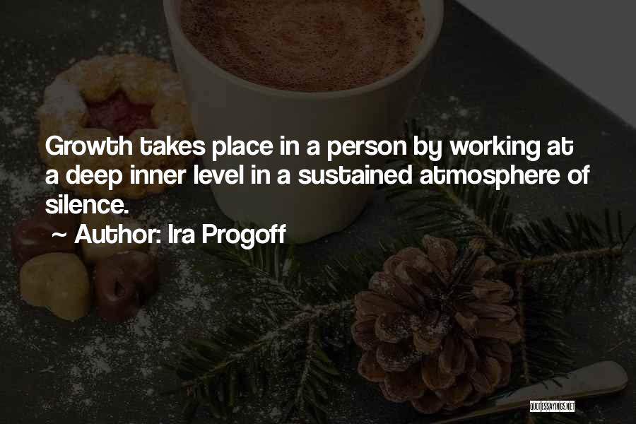 Ira Progoff Quotes: Growth Takes Place In A Person By Working At A Deep Inner Level In A Sustained Atmosphere Of Silence.