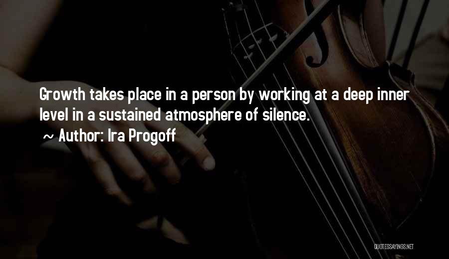 Ira Progoff Quotes: Growth Takes Place In A Person By Working At A Deep Inner Level In A Sustained Atmosphere Of Silence.