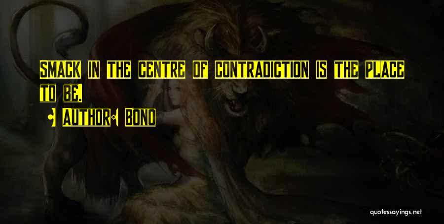 Bono Quotes: Smack In The Centre Of Contradiction Is The Place To Be.