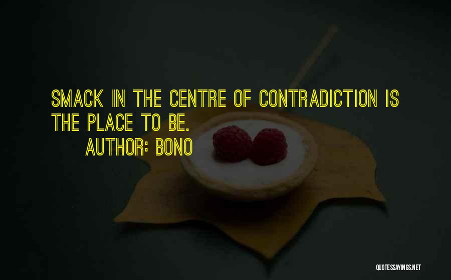 Bono Quotes: Smack In The Centre Of Contradiction Is The Place To Be.