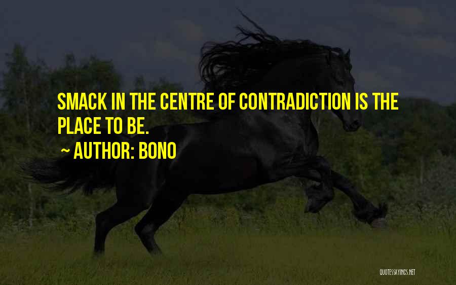 Bono Quotes: Smack In The Centre Of Contradiction Is The Place To Be.