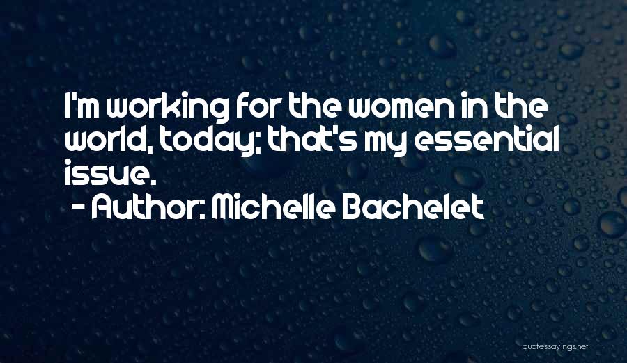 Michelle Bachelet Quotes: I'm Working For The Women In The World, Today; That's My Essential Issue.