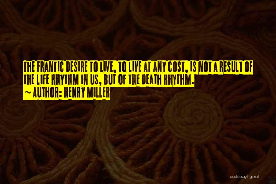 Henry Miller Quotes: The Frantic Desire To Live, To Live At Any Cost, Is Not A Result Of The Life Rhythm In Us,