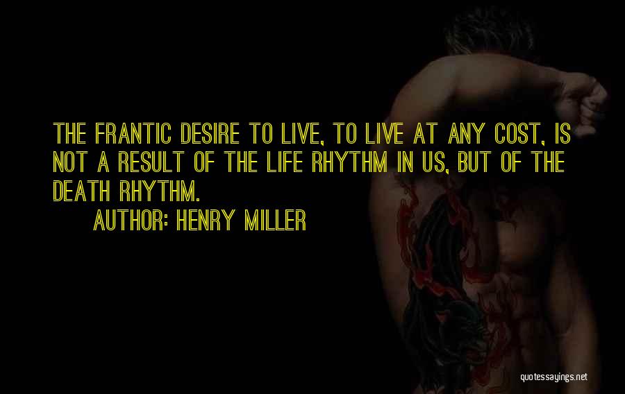 Henry Miller Quotes: The Frantic Desire To Live, To Live At Any Cost, Is Not A Result Of The Life Rhythm In Us,