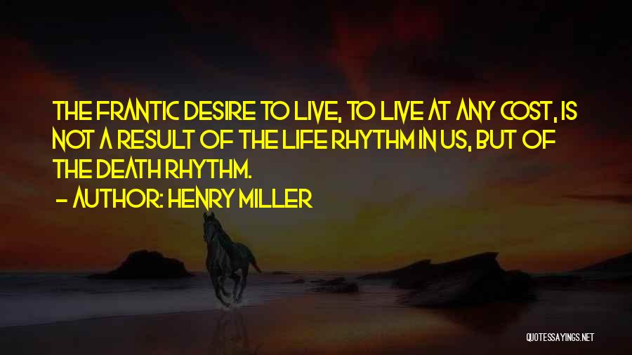 Henry Miller Quotes: The Frantic Desire To Live, To Live At Any Cost, Is Not A Result Of The Life Rhythm In Us,