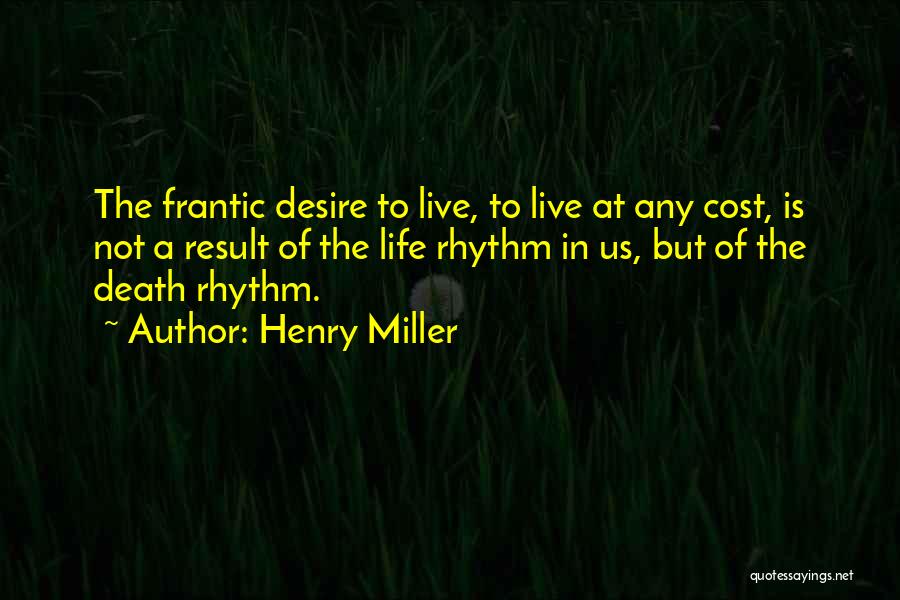 Henry Miller Quotes: The Frantic Desire To Live, To Live At Any Cost, Is Not A Result Of The Life Rhythm In Us,