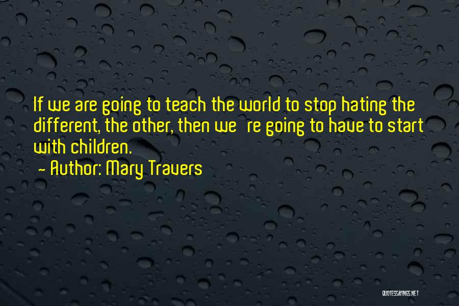 Mary Travers Quotes: If We Are Going To Teach The World To Stop Hating The Different, The Other, Then We're Going To Have