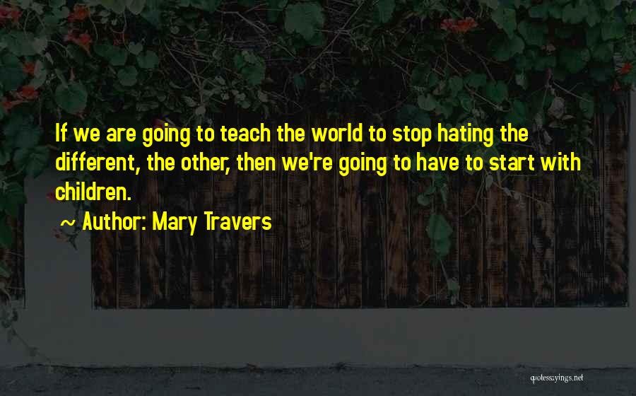 Mary Travers Quotes: If We Are Going To Teach The World To Stop Hating The Different, The Other, Then We're Going To Have