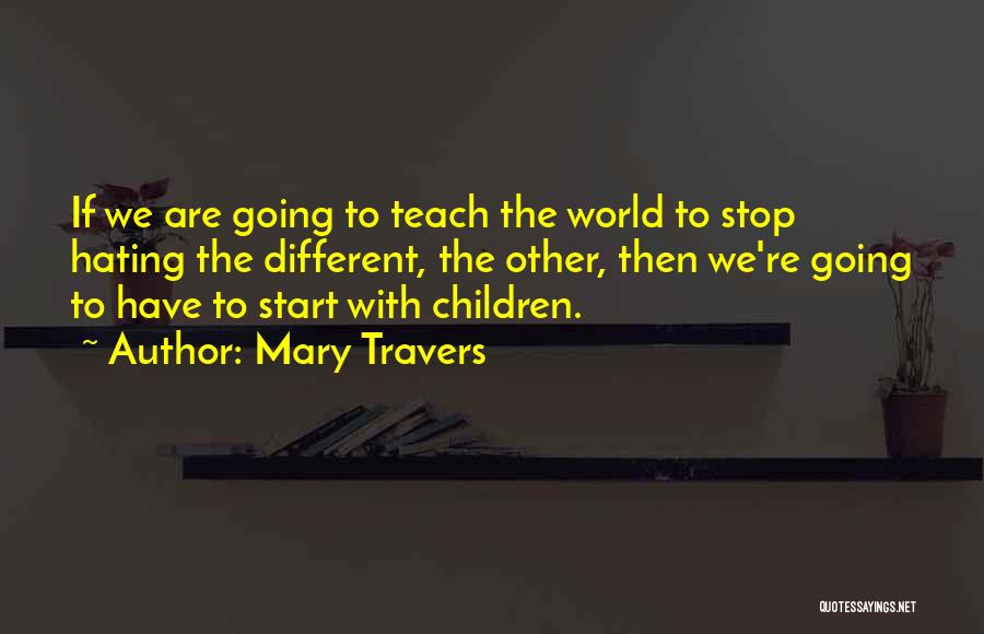 Mary Travers Quotes: If We Are Going To Teach The World To Stop Hating The Different, The Other, Then We're Going To Have