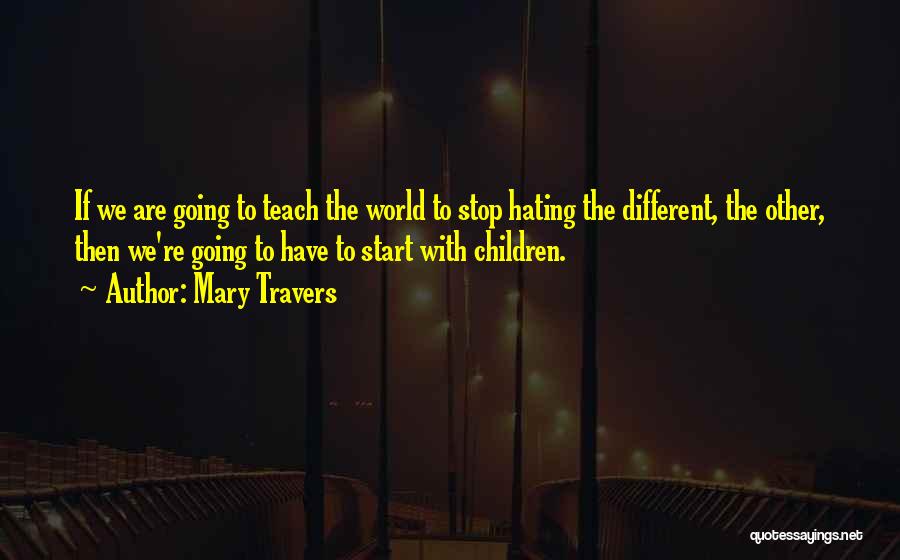 Mary Travers Quotes: If We Are Going To Teach The World To Stop Hating The Different, The Other, Then We're Going To Have