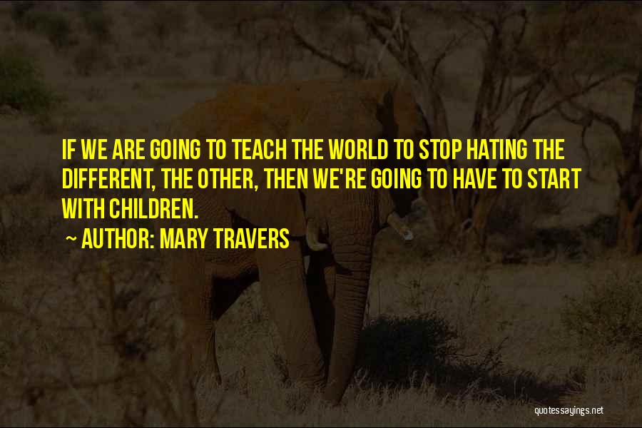 Mary Travers Quotes: If We Are Going To Teach The World To Stop Hating The Different, The Other, Then We're Going To Have