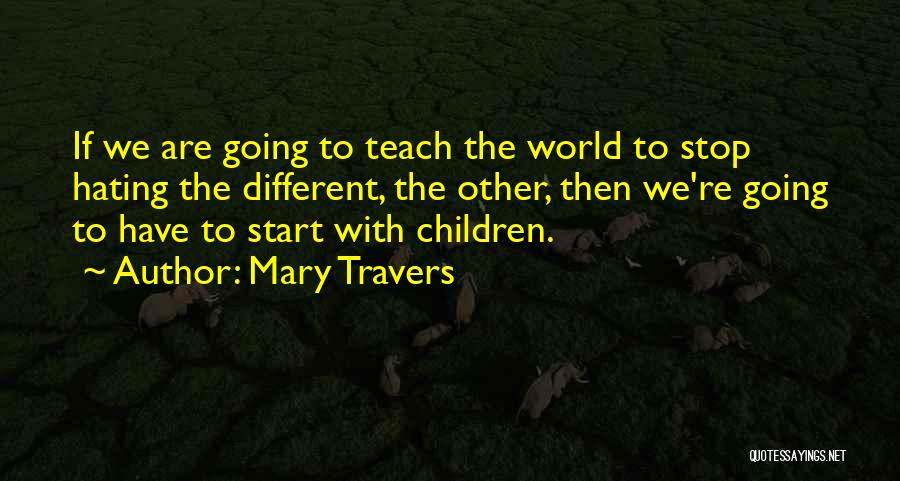 Mary Travers Quotes: If We Are Going To Teach The World To Stop Hating The Different, The Other, Then We're Going To Have