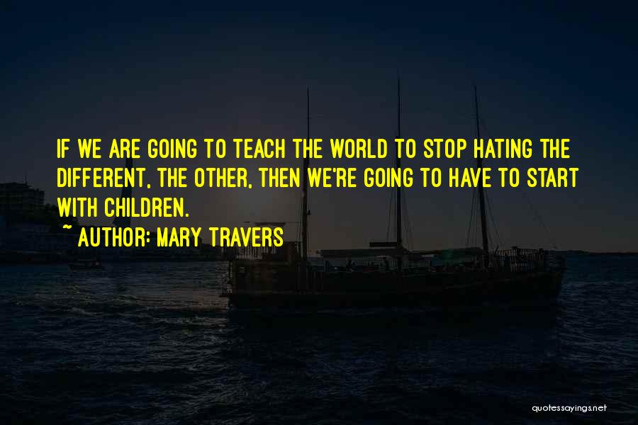 Mary Travers Quotes: If We Are Going To Teach The World To Stop Hating The Different, The Other, Then We're Going To Have