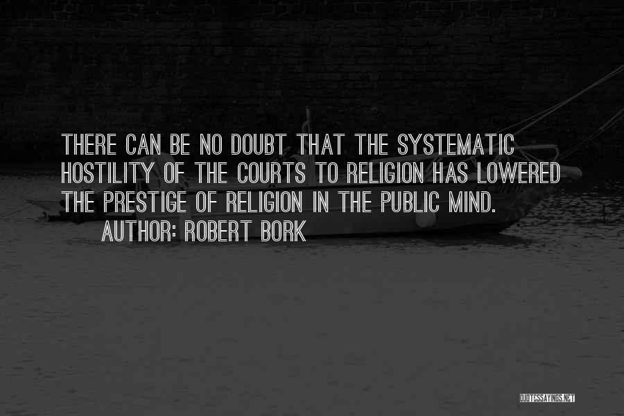 Robert Bork Quotes: There Can Be No Doubt That The Systematic Hostility Of The Courts To Religion Has Lowered The Prestige Of Religion