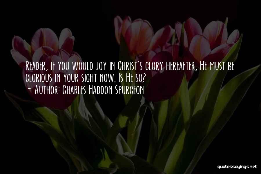 Charles Haddon Spurgeon Quotes: Reader, If You Would Joy In Christ's Glory Hereafter, He Must Be Glorious In Your Sight Now. Is He So?