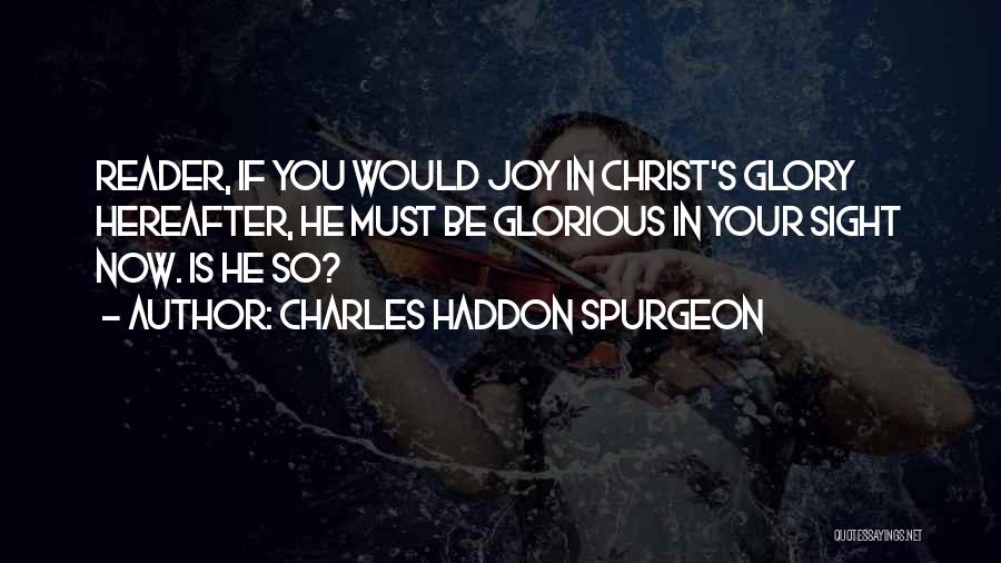 Charles Haddon Spurgeon Quotes: Reader, If You Would Joy In Christ's Glory Hereafter, He Must Be Glorious In Your Sight Now. Is He So?