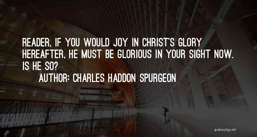 Charles Haddon Spurgeon Quotes: Reader, If You Would Joy In Christ's Glory Hereafter, He Must Be Glorious In Your Sight Now. Is He So?