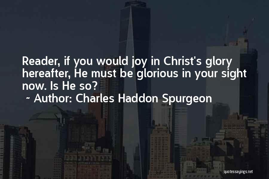 Charles Haddon Spurgeon Quotes: Reader, If You Would Joy In Christ's Glory Hereafter, He Must Be Glorious In Your Sight Now. Is He So?