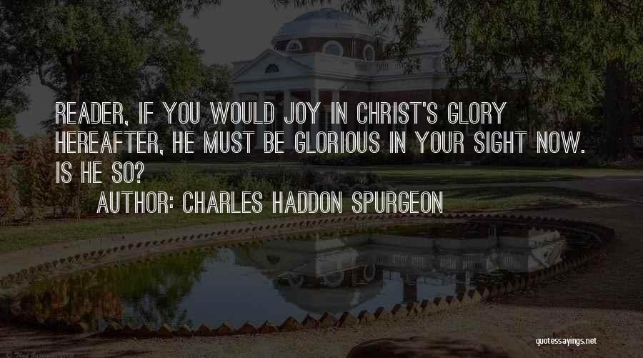 Charles Haddon Spurgeon Quotes: Reader, If You Would Joy In Christ's Glory Hereafter, He Must Be Glorious In Your Sight Now. Is He So?