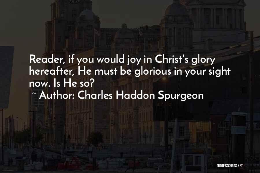 Charles Haddon Spurgeon Quotes: Reader, If You Would Joy In Christ's Glory Hereafter, He Must Be Glorious In Your Sight Now. Is He So?