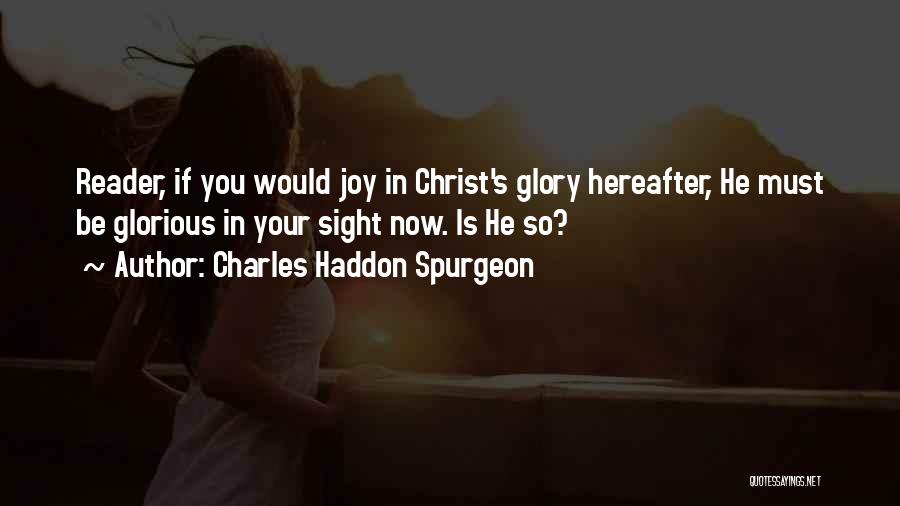 Charles Haddon Spurgeon Quotes: Reader, If You Would Joy In Christ's Glory Hereafter, He Must Be Glorious In Your Sight Now. Is He So?